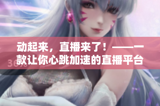 动起来，直播来了！——一款让你心跳加速的直播平台