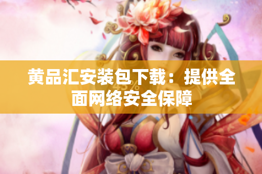 黄品汇安装包下载：提供全面网络安全保障