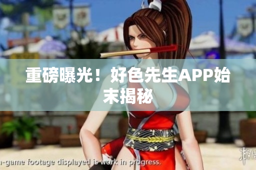重磅曝光！好色先生APP始末揭秘