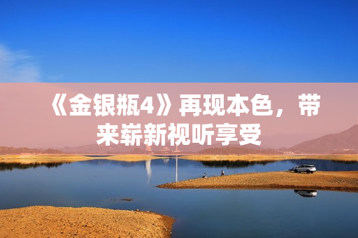 《金银瓶4》再现本色，带来崭新视听享受