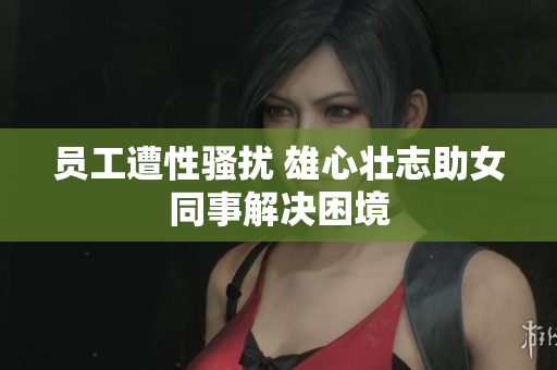 员工遭性骚扰 雄心壮志助女同事解决困境
