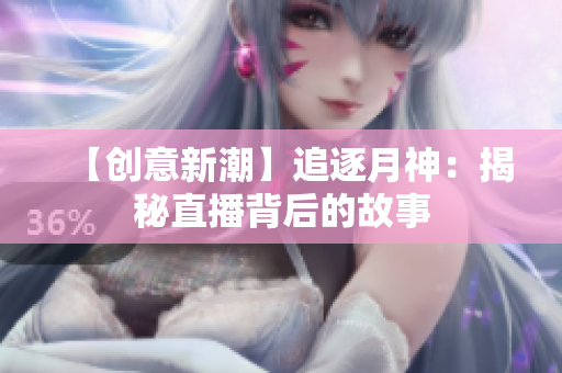 【创意新潮】追逐月神：揭秘直播背后的故事
