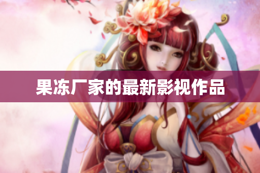果冻厂家的最新影视作品