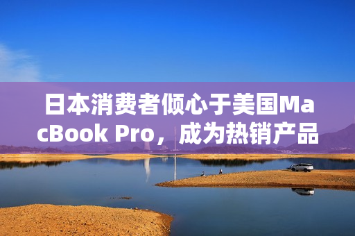 日本消费者倾心于美国MacBook Pro，成为热销产品