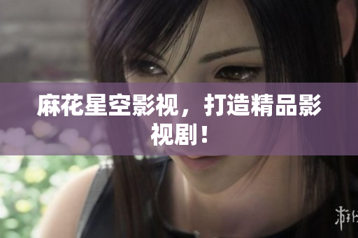 麻花星空影视，打造精品影视剧！