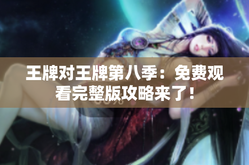王牌对王牌第八季：免费观看完整版攻略来了！