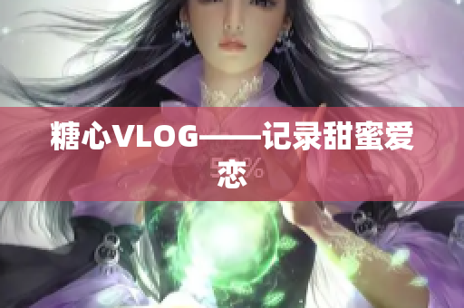 糖心VLOG——记录甜蜜爱恋