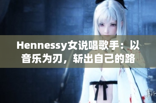 Hennessy女说唱歌手：以音乐为刃，斩出自己的路