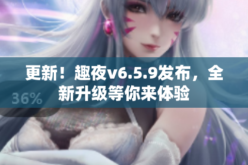 更新！趣夜v6.5.9发布，全新升级等你来体验