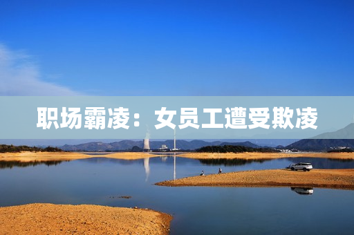 职场霸凌：女员工遭受欺凌