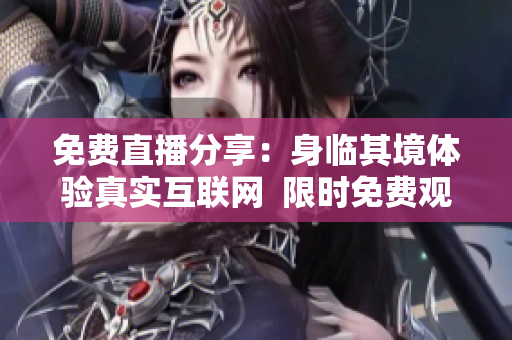 免费直播分享：身临其境体验真实互联网  限时免费观看