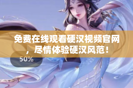 免费在线观看硬汉视频官网，尽情体验硬汉风范！