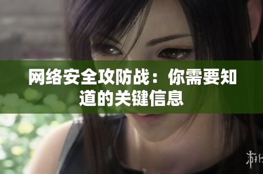 网络安全攻防战：你需要知道的关键信息