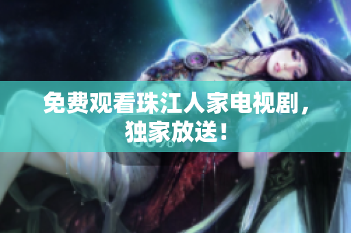 免费观看珠江人家电视剧，独家放送！