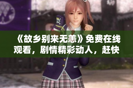 《故乡别来无恙》免费在线观看，剧情精彩动人，赶快来看！