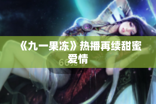 《九一果冻》热播再续甜蜜爱情