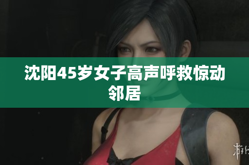 沈阳45岁女子高声呼救惊动邻居