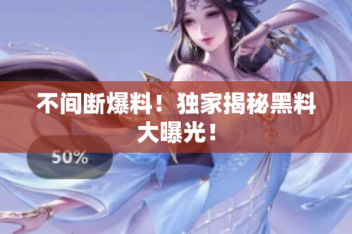 不间断爆料！独家揭秘黑料大曝光！