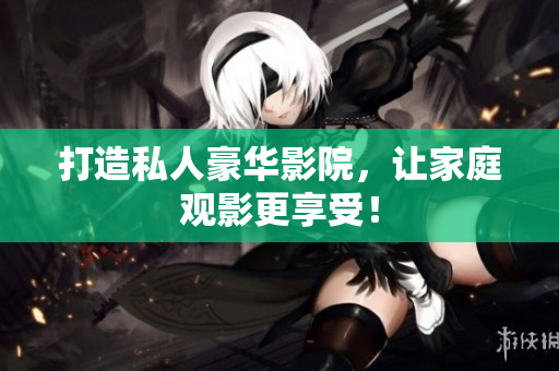 打造私人豪华影院，让家庭观影更享受！