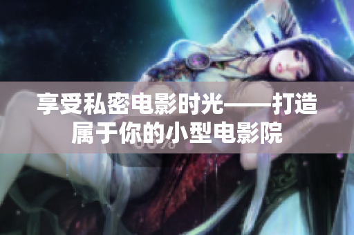 享受私密电影时光——打造属于你的小型电影院