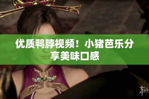 优质鸭脖视频！小猪芭乐分享美味口感