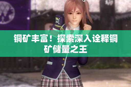 铜矿丰富！探索深入诠释铜矿储量之王
