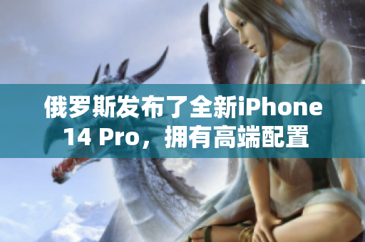 俄罗斯发布了全新iPhone 14 Pro，拥有高端配置