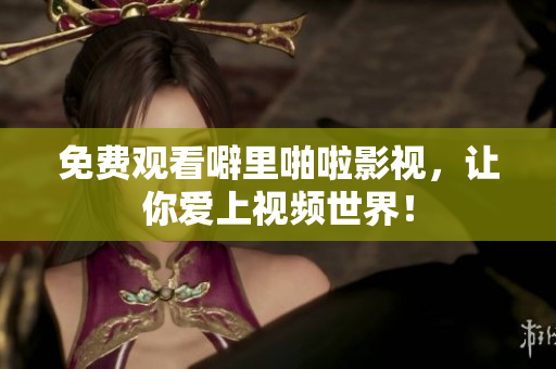 免费观看噼里啪啦影视，让你爱上视频世界！