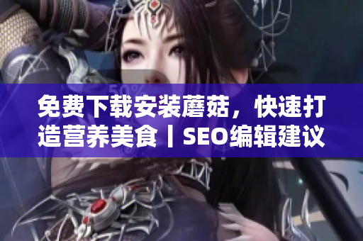 免费下载安装蘑菇，快速打造营养美食丨SEO编辑建议优化