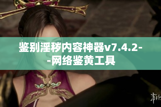 鉴别淫秽内容神器v7.4.2--网络鉴黄工具