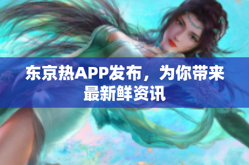 东京热APP发布，为你带来最新鲜资讯