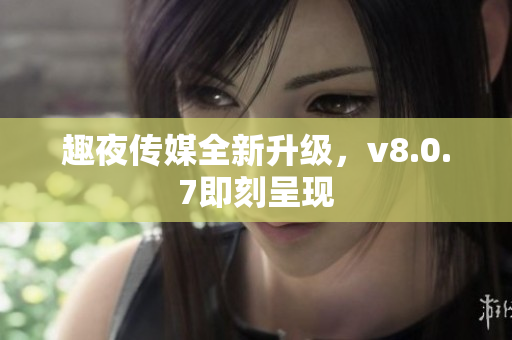 趣夜传媒全新升级，v8.0.7即刻呈现