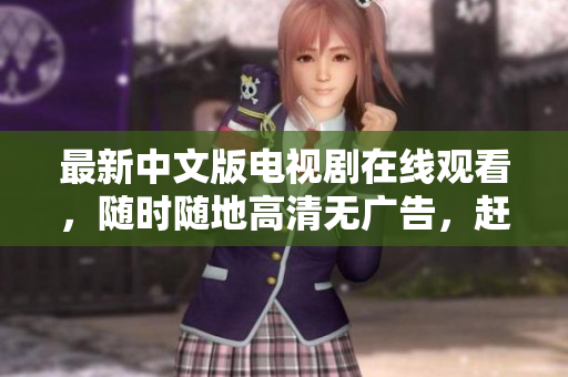 最新中文版电视剧在线观看，随时随地高清无广告，赶快体验！