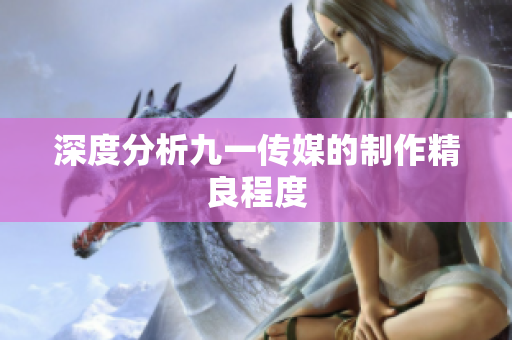 深度分析九一传媒的制作精良程度