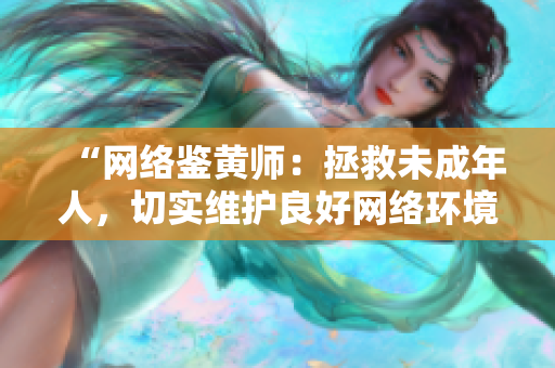 “网络鉴黄师：拯救未成年人，切实维护良好网络环境”