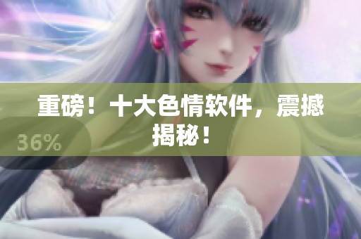重磅！十大色情软件，震撼揭秘！