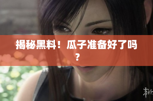 揭秘黑料！瓜子准备好了吗？