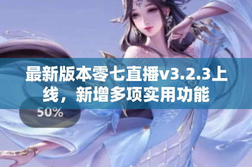最新版本零七直播v3.2.3上线，新增多项实用功能