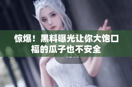 惊爆！黑料曝光让你大饱口福的瓜子也不安全