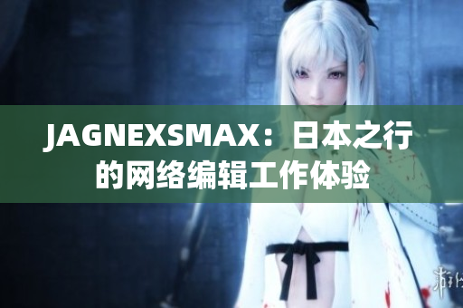 JAGNEXSMAX：日本之行的网络编辑工作体验