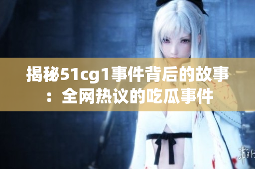 揭秘51cg1事件背后的故事：全网热议的吃瓜事件