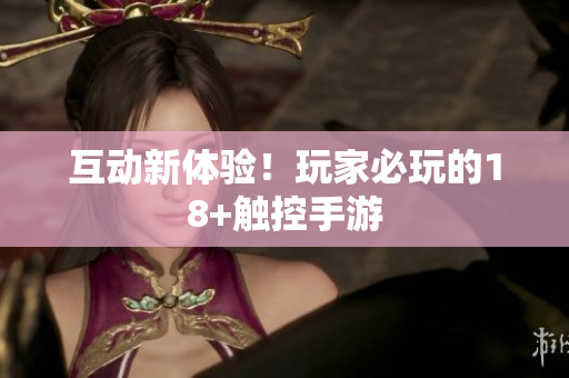 互动新体验！玩家必玩的18+触控手游