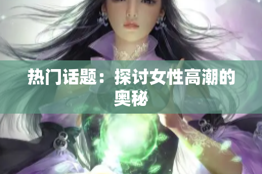 热门话题：探讨女性高潮的奥秘