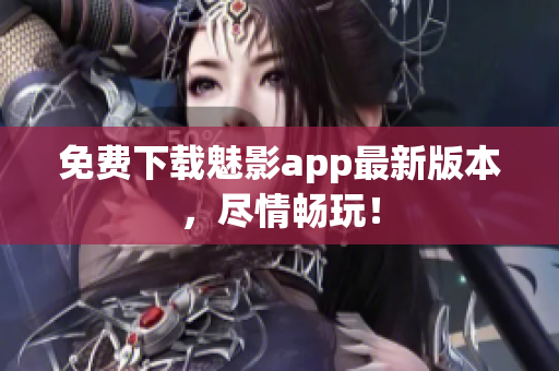 免费下载魅影app最新版本，尽情畅玩！