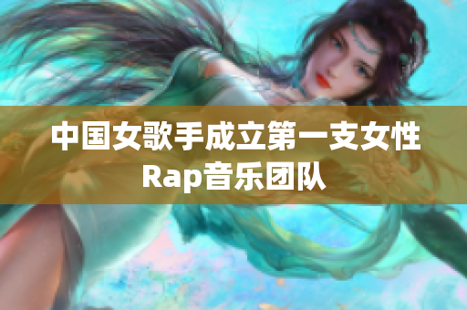 中国女歌手成立第一支女性Rap音乐团队