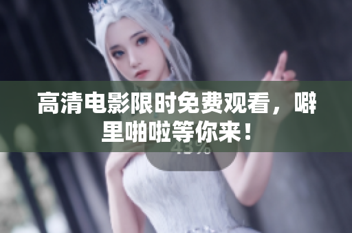 高清电影限时免费观看，噼里啪啦等你来！