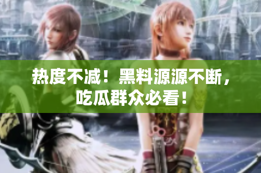 热度不减！黑料源源不断，吃瓜群众必看！