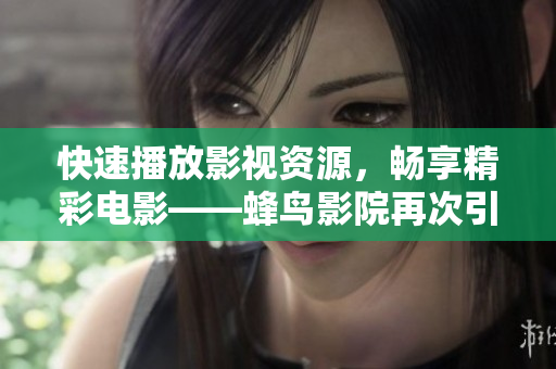 快速播放影视资源，畅享精彩电影——蜂鸟影院再次引领网络电影观影新潮流