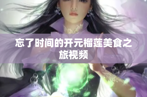 忘了时间的开元榴莲美食之旅视频