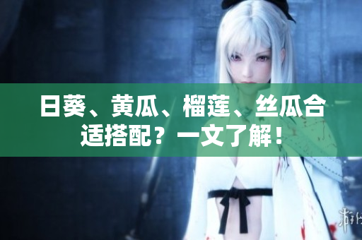 日葵、黄瓜、榴莲、丝瓜合适搭配？一文了解！